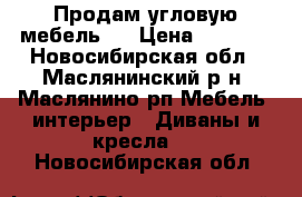 Продам угловую мебель   › Цена ­ 7 000 - Новосибирская обл., Маслянинский р-н, Маслянино рп Мебель, интерьер » Диваны и кресла   . Новосибирская обл.